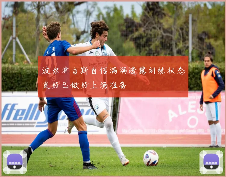 波尔津吉斯自信满满透露训练状态良好已做好上场准备