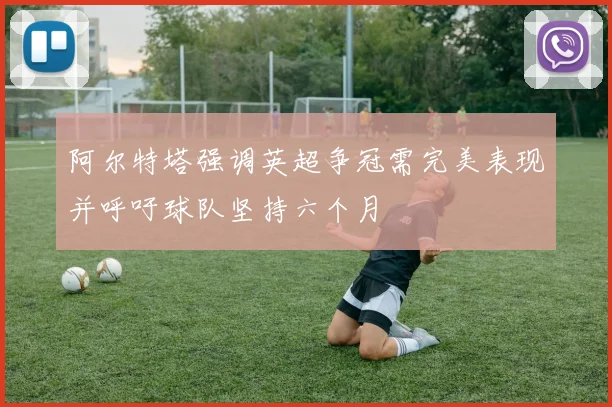 阿尔特塔强调英超争冠需完美表现并呼吁球队坚持六个月
