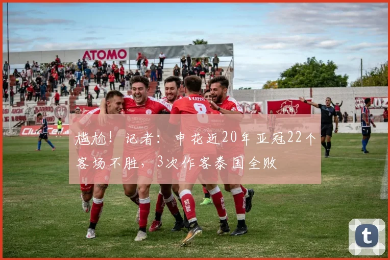 尴尬！记者：申花近20年亚冠22个客场不胜，3次作客泰国全败