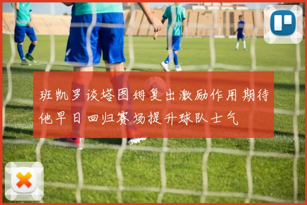 班凯罗谈塔图姆复出激励作用期待他早日回归赛场提升球队士气