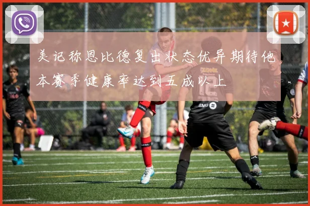 美记称恩比德复出状态优异期待他本赛季健康率达到五成以上